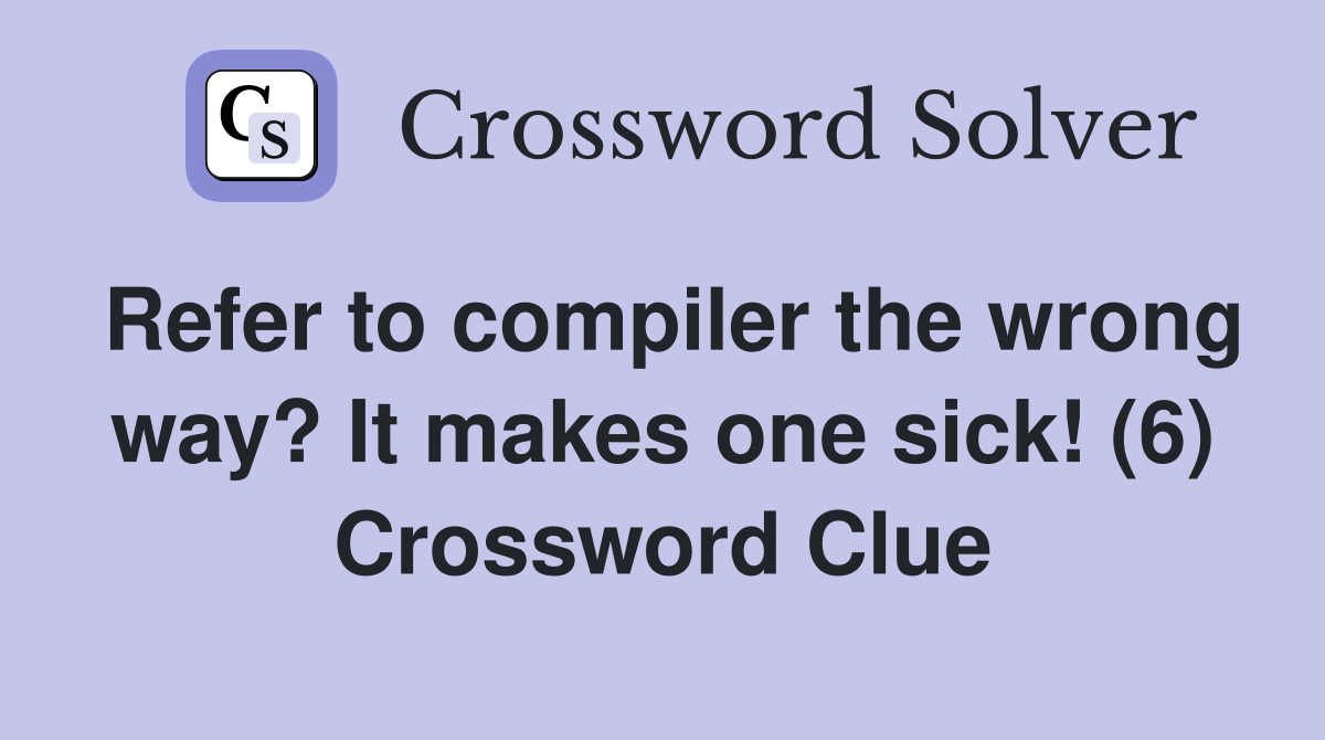 Refer to compiler the wrong way? It makes one sick! (6) Crossword